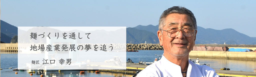 麺づくりを通して地場産業発展の夢を追う 麺匠 江口　幸男 Yukio Eguchi