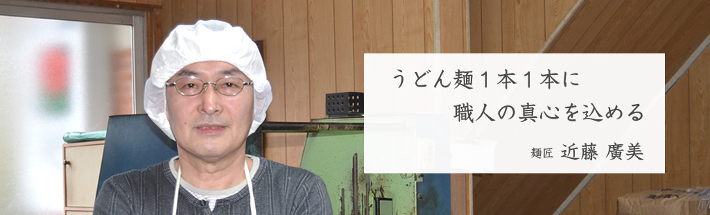 うどん麺１本１本に職人の真心を込める 麺匠 近藤　廣美 Hiromi Kondo