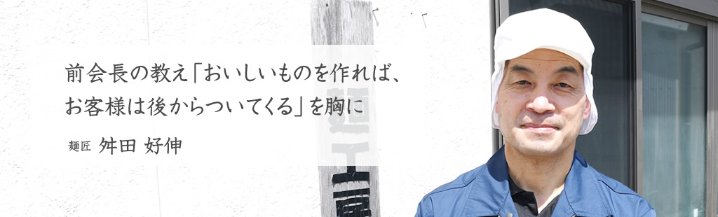 前会長の教え「おいしいものを作れば、お客様は後からついてくる」を胸に 麺匠 ますだ製麺 舛田 好伸 Yoshinobu Masuda