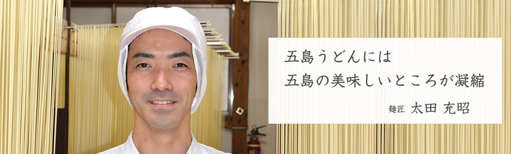 五島うどんには五島の美味しいところが凝縮 麺匠 太田　充昭 Mitsuaki Ohta