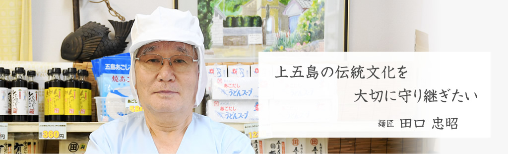 上五島の伝統文化を大切に守り継ぎたい 麺匠 田口 忠昭 Tadaaki Taguchi